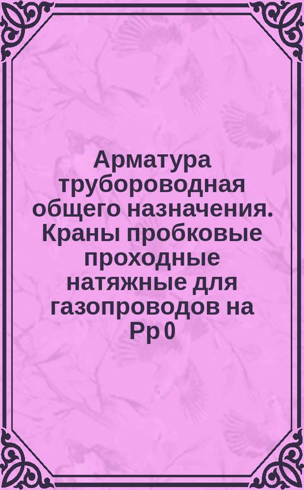 Арматура трубороводная общего назначения. Краны пробковые проходные натяжные для газопроводов на Рр 0,1 кгс см¤ и Ру 1 кгс см¤. Типы и основные размеры