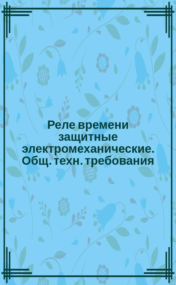 Реле времени защитные электромеханические. Общ. техн. требования