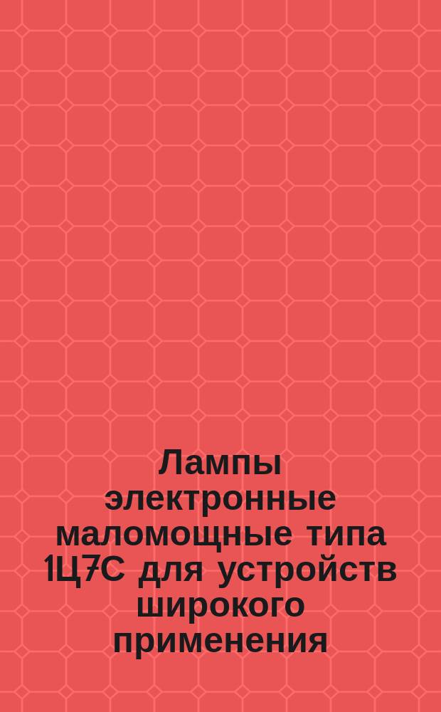 Лампы электронные маломощные типа 1Ц7С для устройств широкого применения