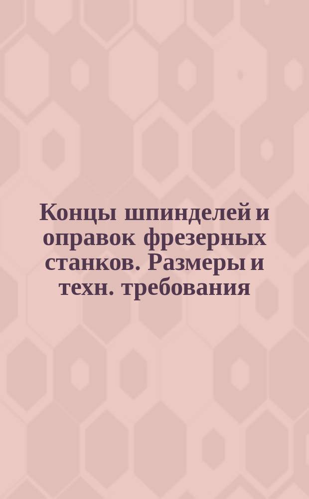 Концы шпинделей и оправок фрезерных станков. Размеры и техн. требования