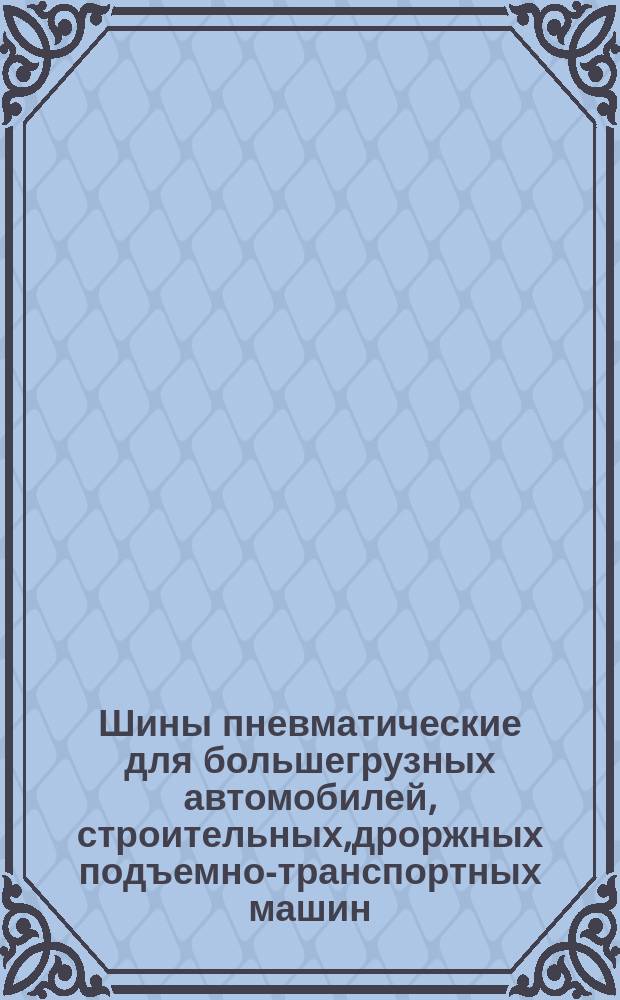 Шины пневматические для большегрузных автомобилей, строительных,дроржных подъемно-транспортных машин. Техн. условия