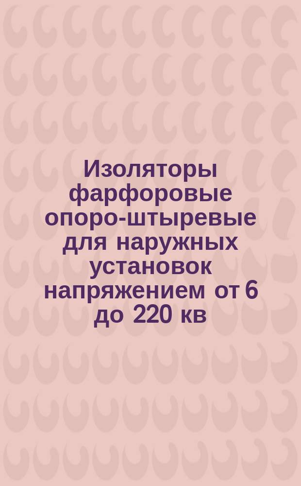 Изоляторы фарфоровые опоро-штыревые для наружных установок напряжением от 6 до 220 кв. Общие техн. условия