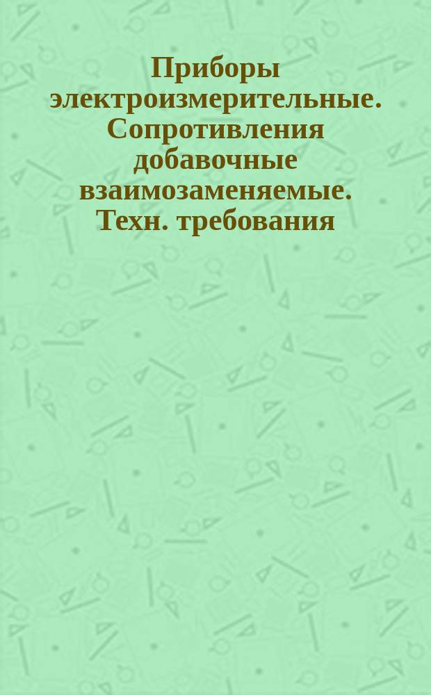 Приборы электроизмерительные. Сопротивления добавочные взаимозаменяемые. Техн. требования