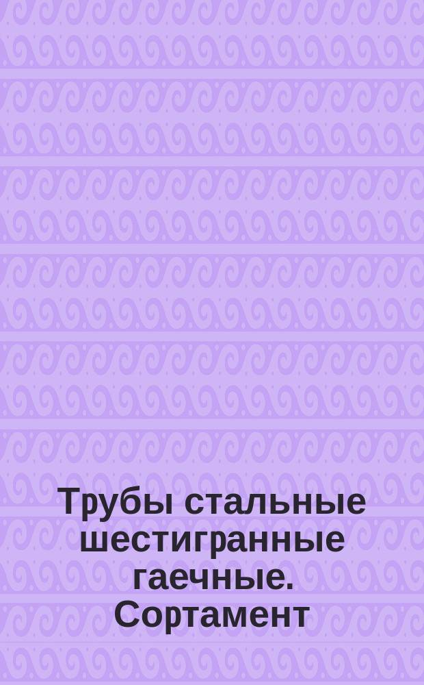 Тpубы стальные шестигpанные гаечные. Соpтамент