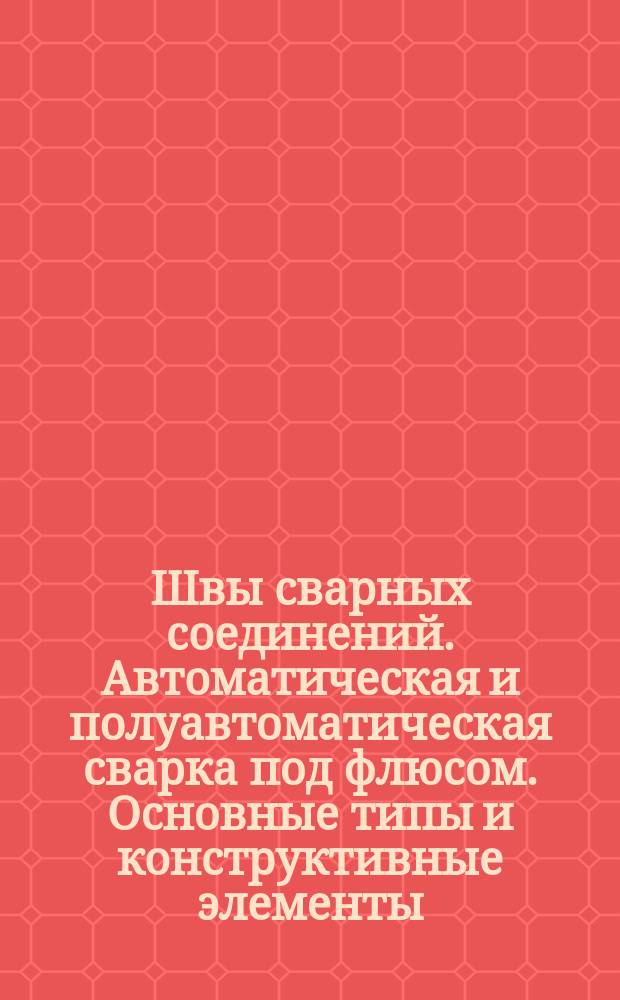 Швы сваpных соединений. Автоматическая и полуавтоматическая сваpка под флюсом. Основные типы и констpуктивные элементы