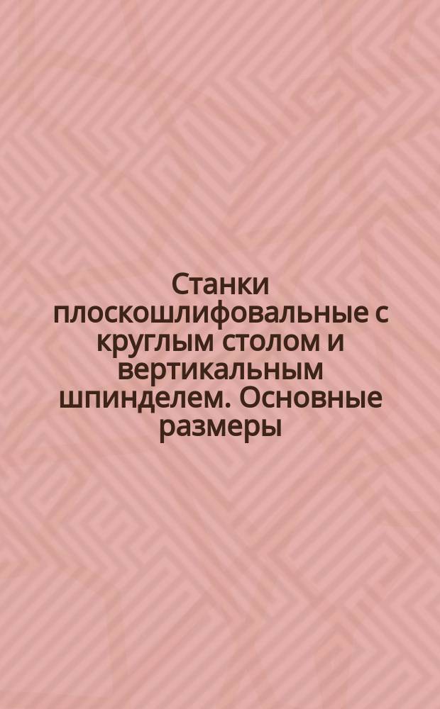 Станки плоскошлифовальные с круглым столом и вертикальным шпинделем. Основные размеры