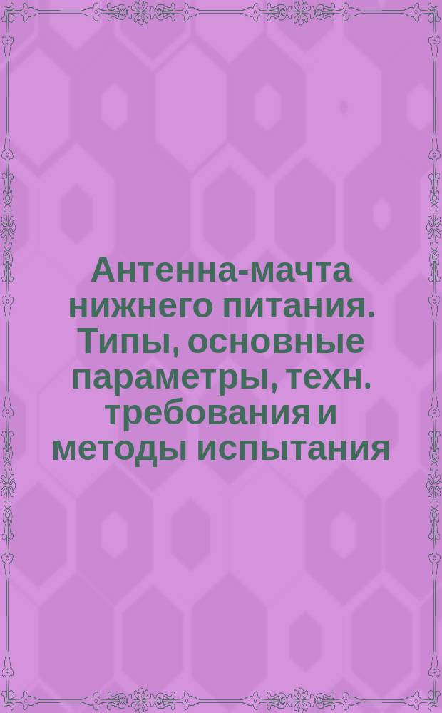 Антенна-мачта нижнего питания. Типы, основные параметры, техн. требования и методы испытания