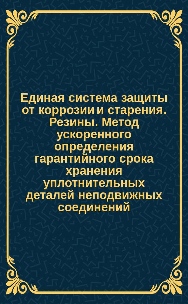 Единая система защиты от коррозии и старения. Резины. Метод ускоренного определения гарантийного срока хранения уплотнительных деталей неподвижных соединений