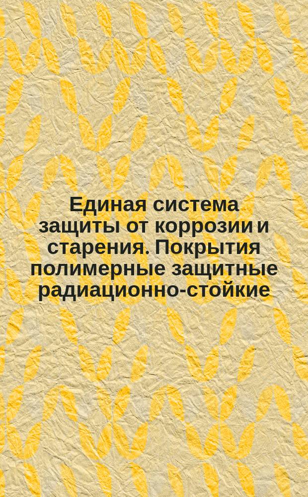 Единая система защиты от коррозии и старения. Покрытия полимерные защитные радиационно-стойкие. Классификация и обозначения по условиям эксплуатации