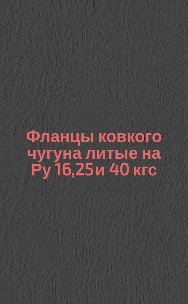 Фланцы ковкого чугуна литые на Ру 16,25 и 40 кгс/см¤