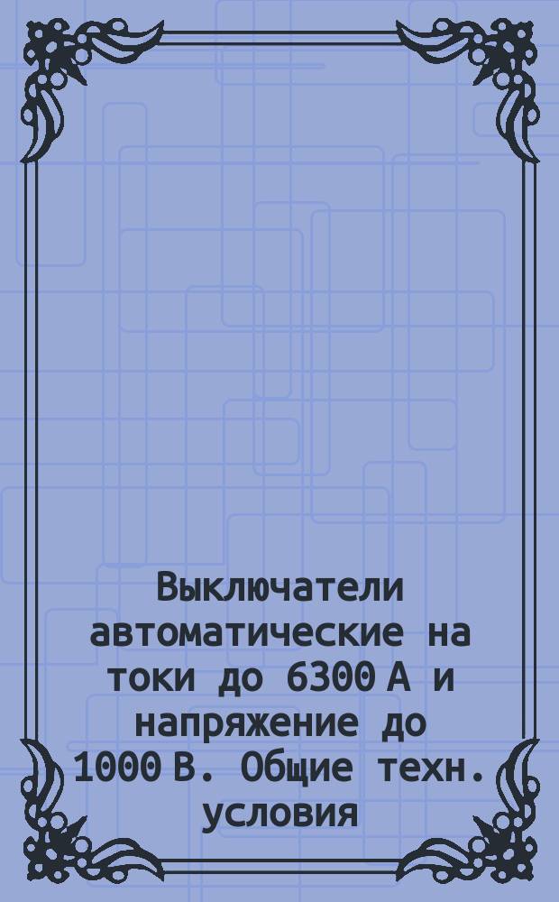 Выключатели автоматические на токи до 6300 А и напряжение до 1000 В. Общие техн. условия