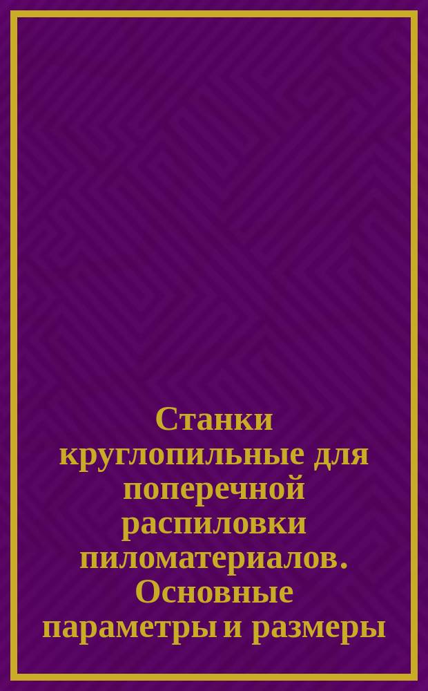Станки круглопильные для поперечной распиловки пиломатериалов. Основные параметры и размеры