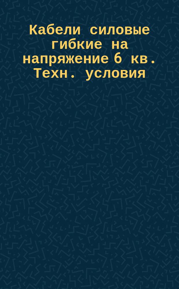 Кабели силовые гибкие на напряжение 6 кв. Техн. условия