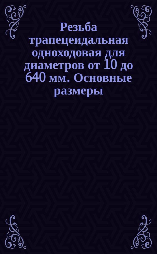 Резьба трапецеидальная одноходовая для диаметров от 10 до 640 мм. Основные размеры