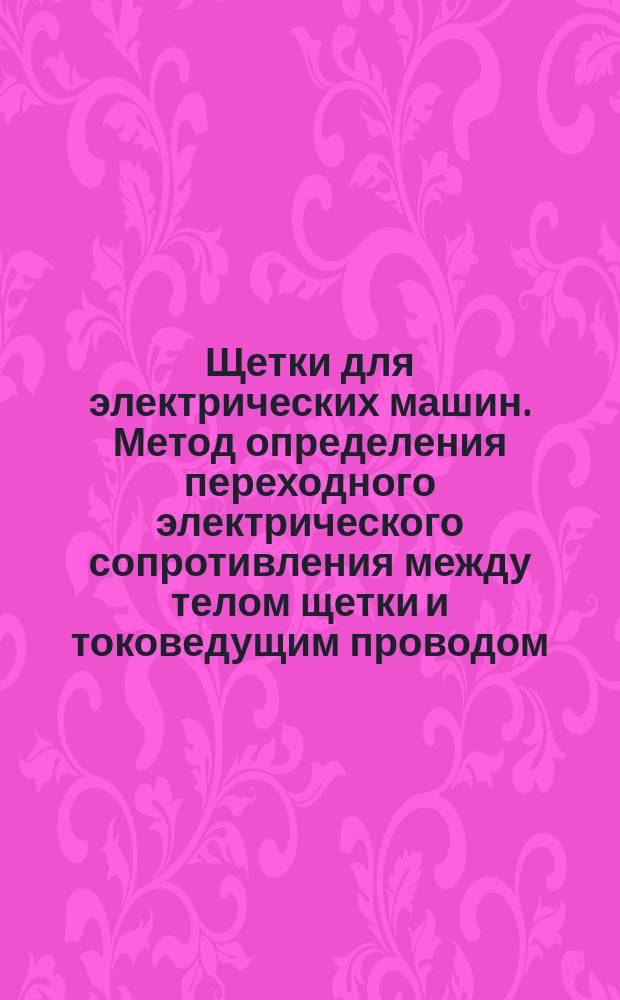 Щетки для электрических машин. Метод определения переходного электрического сопротивления между телом щетки и токоведущим проводом