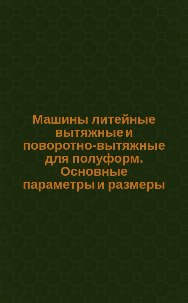 Машины литейные вытяжные и поворотно-вытяжные для полуформ. Основные параметры и размеры