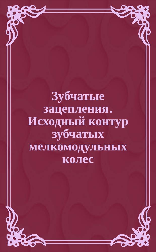 Зубчатые зацепления. Исходный контур зубчатых мелкомодульных колес