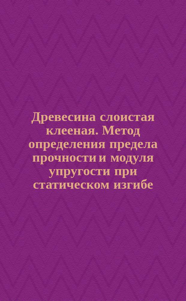 Древесина слоистая клееная. Метод определения предела прочности и модуля упругости при статическом изгибе (50.2/21 с.26)