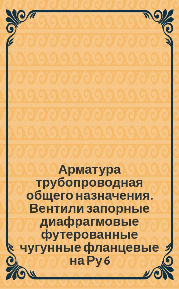 Арматура трубопроводная общего назначения. Вентили запорные диафрагмовые футерованные чугунные фланцевые на Ру 6, 10 и 16 кгс/см¤