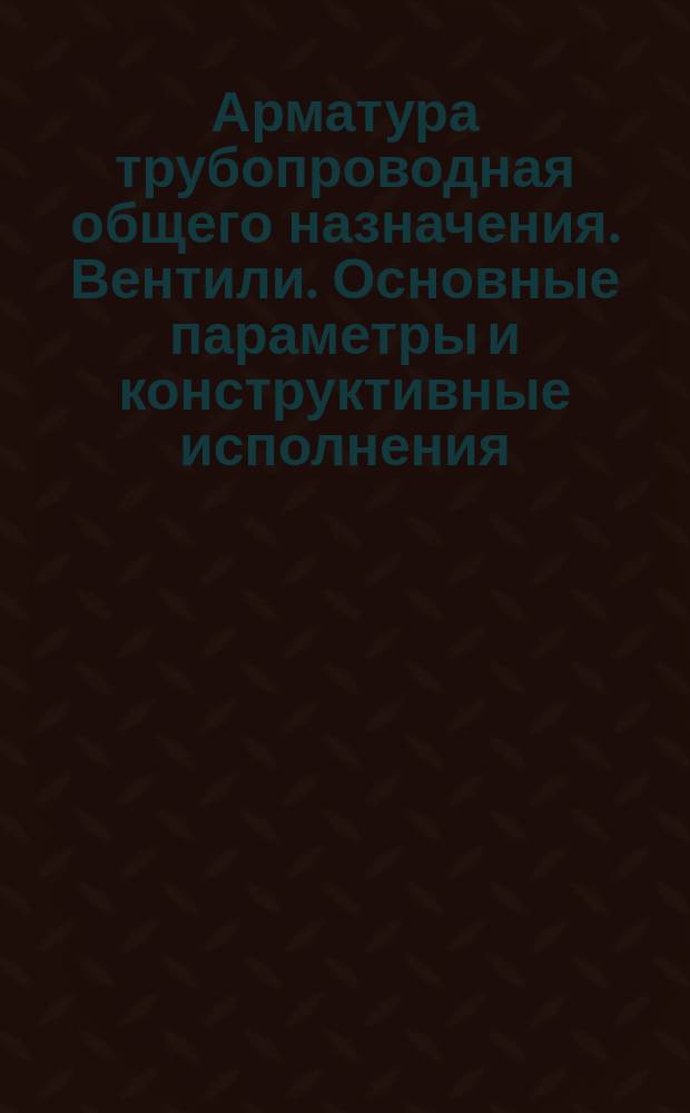 Арматура трубопроводная общего назначения. Вентили. Основные параметры и конструктивные исполнения