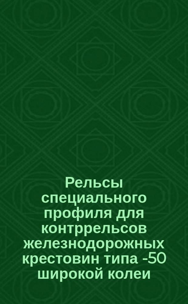 Рельсы специального профиля для контррельсов железнодорожных крестовин типа Р- 50 широкой колеи. Сортамент