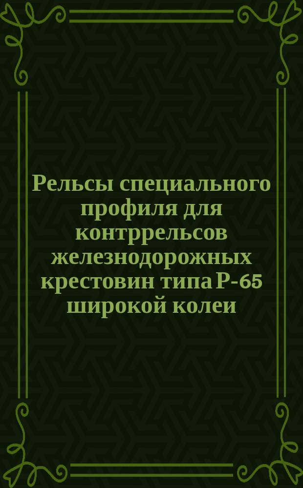 Рельсы специального профиля для контррельсов железнодорожных крестовин типа Р-65 широкой колеи. Сортамент
