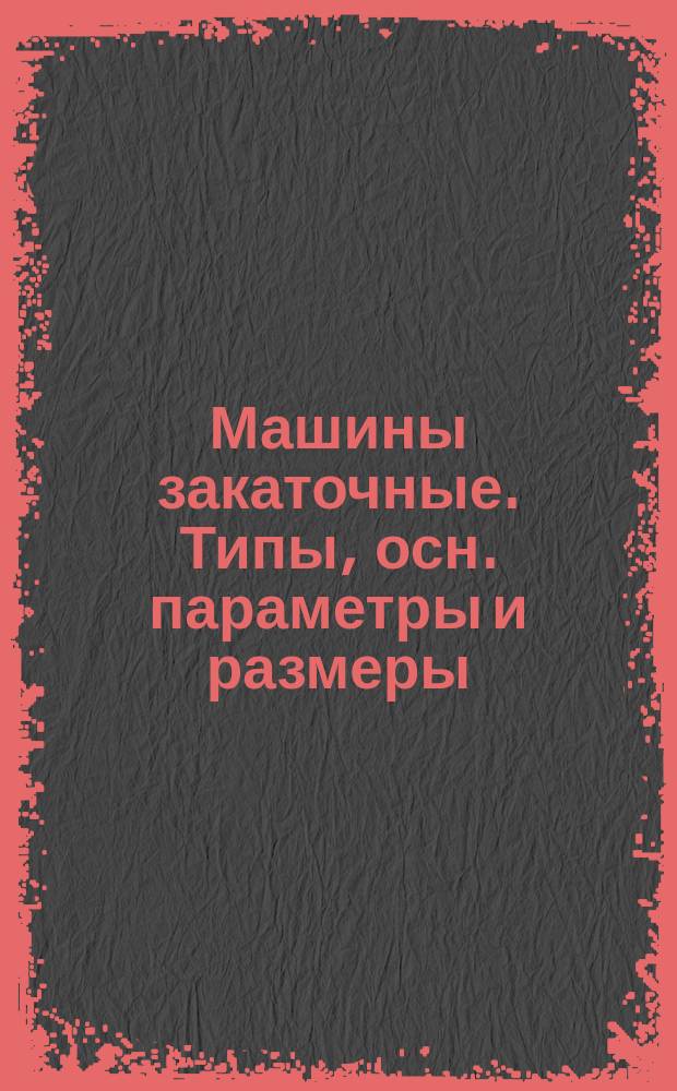 Машины закаточные. Типы, осн. параметры и размеры