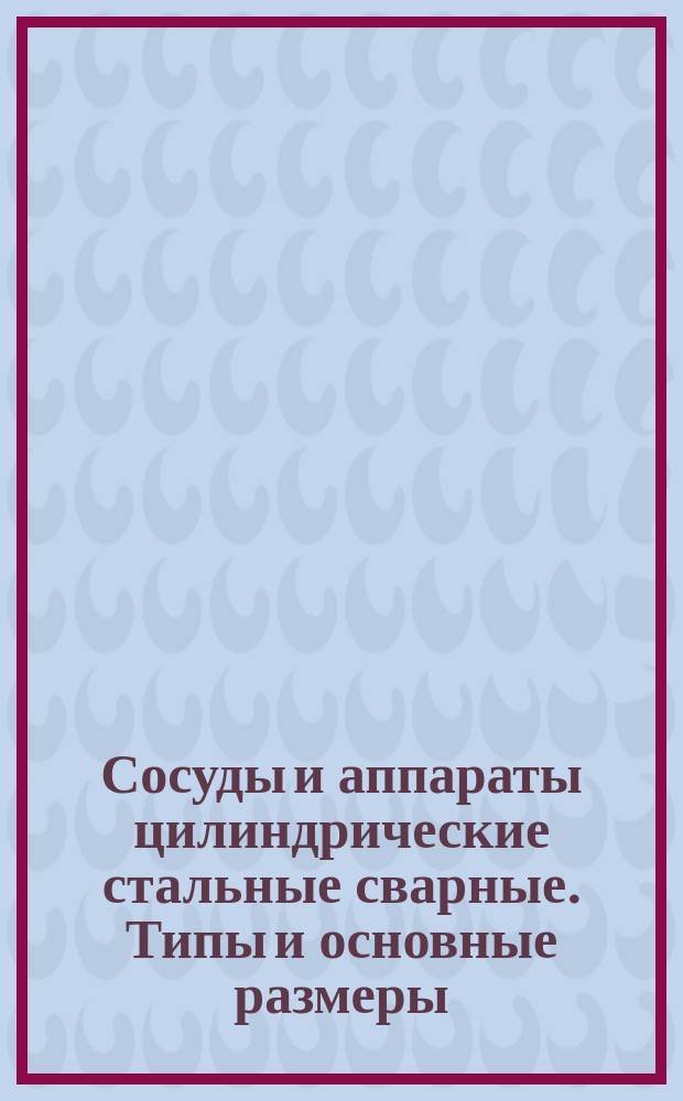 Сосуды и аппараты цилиндрические стальные сварные. Типы и основные размеры