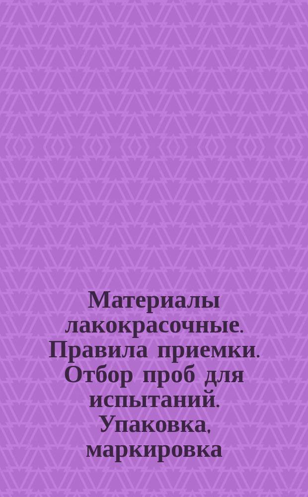 Материалы лакокрасочные. Правила приемки. Отбор проб для испытаний. Упаковка, маркировка, транспортирование и хранение