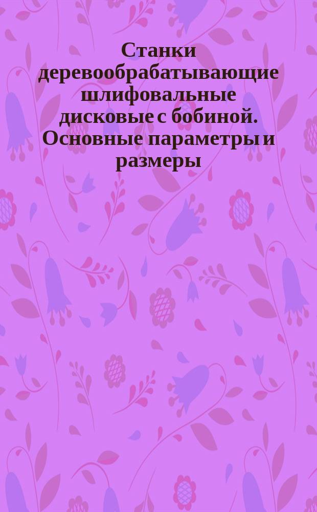 Станки деревообрабатывающие шлифовальные дисковые с бобиной. Основные параметры и размеры