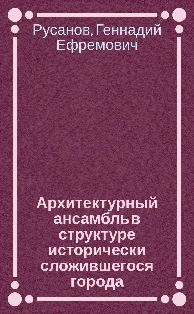 Архитектурный ансамбль в структуре исторически сложившегося города : автореф. дис. на соиск. учен. степ. д.арх. : спец. 18.00.04 : спец. 18.00.01