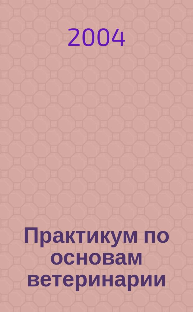 Практикум по основам ветеринарии : учебное пособие для студентов высших учебных заведений по специальности 310700 "Зоотехния"