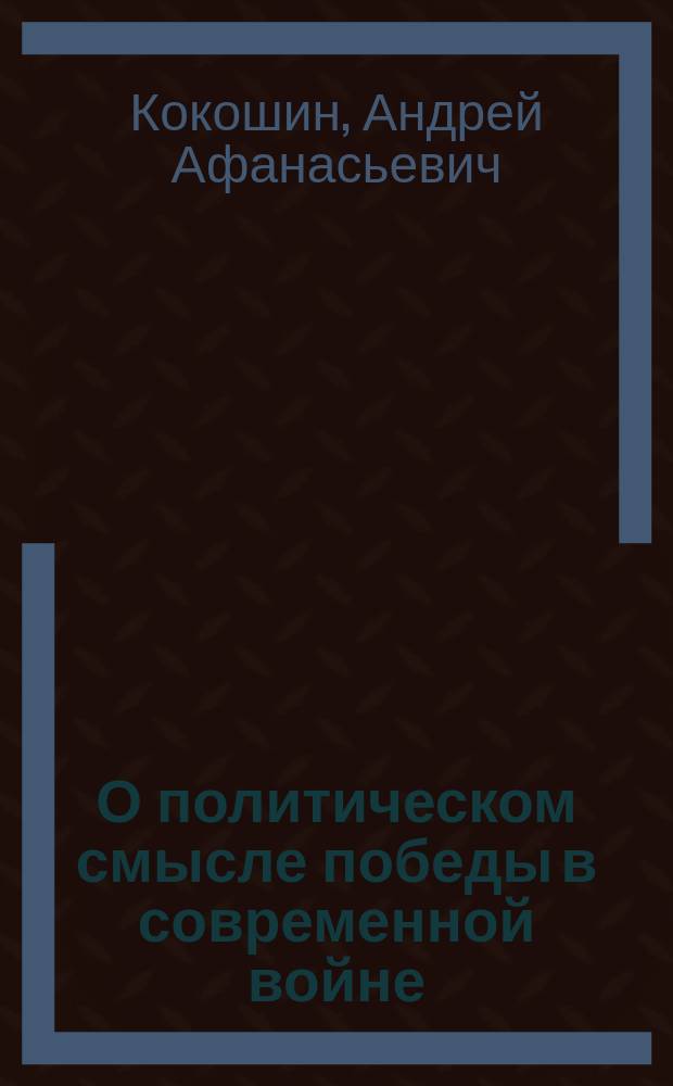 О политическом смысле победы в современной войне : крит. размышления в связи с выходом в свет рос. изд. кн. Уэсли Кларка "Как победить в соврем. войне"