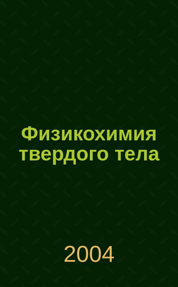 Физикохимия твердого тела : учеб. пособие для студентов вузов, обучающихся по спец. 070800 "Физикохимия процессов и материалов" и 01100 "Химия" по дисциплинам "Физикохимия неорган. материалов" и "Физикохимия неупорядоч. систем"
