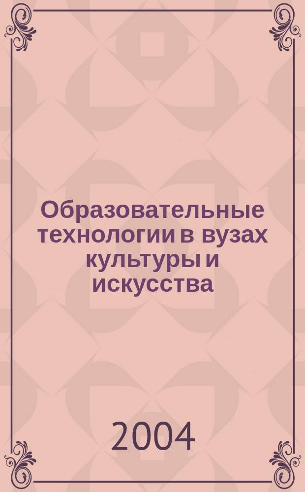 Образовательные технологии в вузах культуры и искусства : опыт, проблемы, перспективы : материалы международной научно-практической конференции (16-17 ноября 2004 г.)