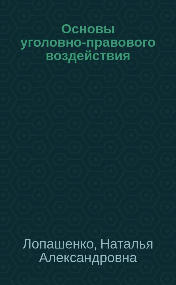 Основы уголовно-правового воздействия = The fundamentals of criminal-law influence : уголовное право, уголовный закон, уголовно-правовая политика