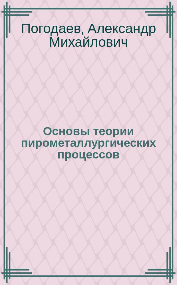 Основы теории пирометаллургических процессов : учеб. пособие для студентов (бакалавров, преподавателей) специальности 110200 "Металлургия цв. металлов"