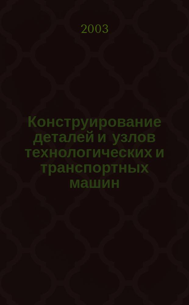Конструирование деталей и узлов технологических и транспортных машин : учеб. пособие по деталям машин и основам конструирования : для студентов, обучающихся по спец. 150100 "Автомобиле- и тракторостроение"