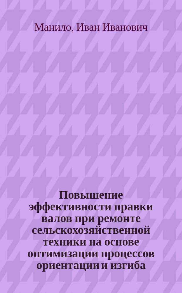 Повышение эффективности правки валов при ремонте сельскохозяйственной техники на основе оптимизации процессов ориентации и изгиба : автореф. дис. на соиск. учен. степ. д.т.н. : спец. 05.20.03