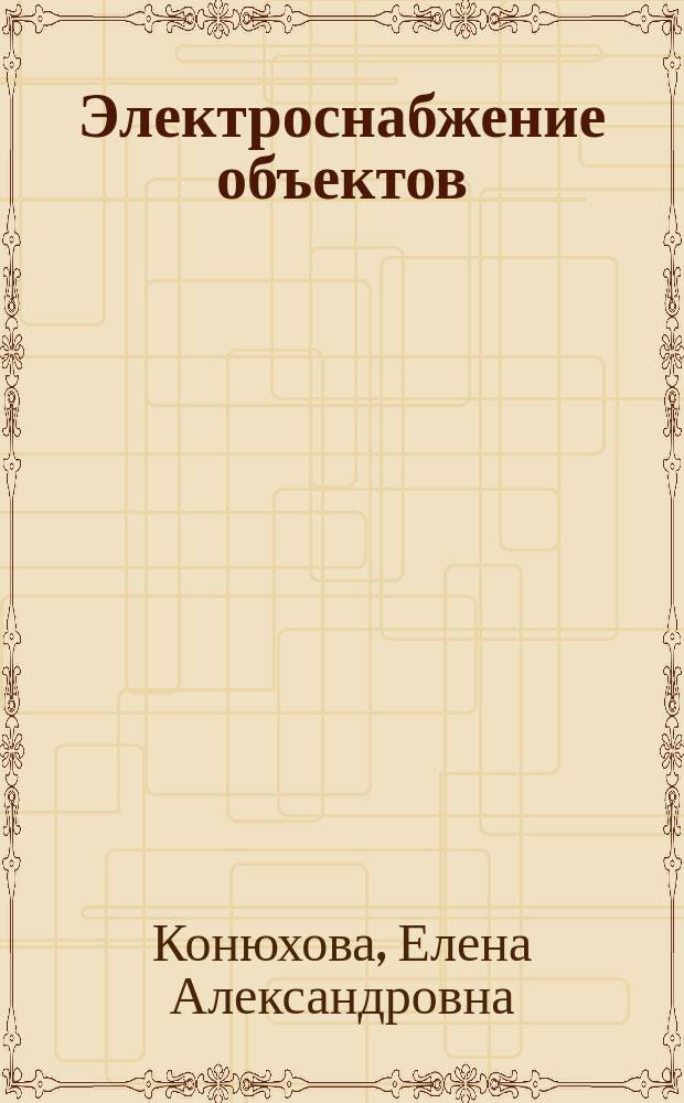 Электроснабжение объектов : учеб. пособие для студентов образоват. учреждений сред. проф. образования, обучающихся по специальности 1806 "Техн. эксплуатация, обслуживание и ремонт электр. и электромехан. оборудования (по отраслям)"