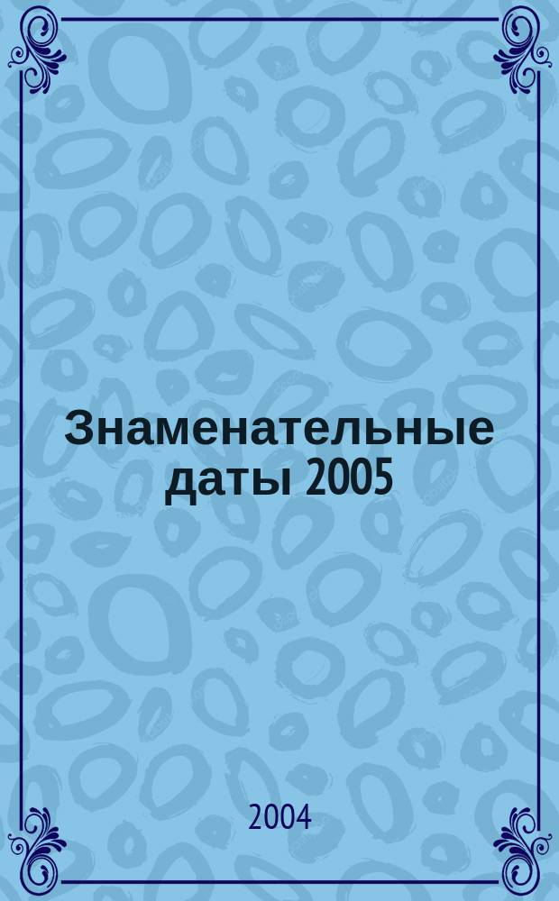 Знаменательные даты 2005: Универсальный илюстрированный календарь для работников библиотек, любителей книги, науки и словесности