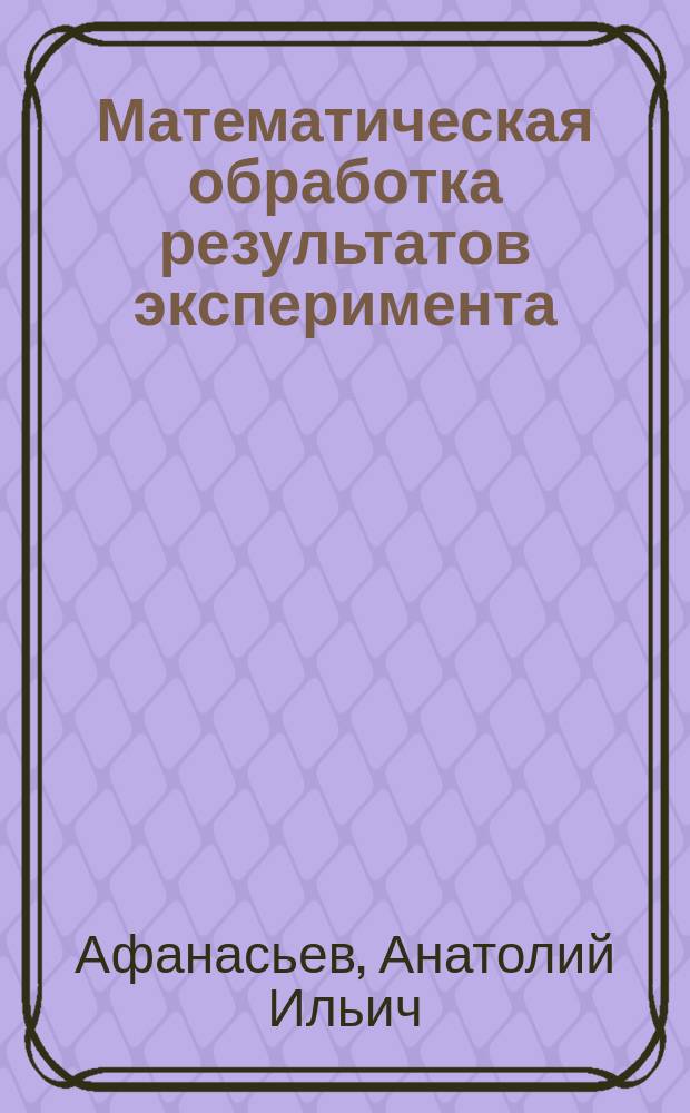 Математическая обработка результатов эксперимента : учеб. пособие для студентов вузов, обучающихся по специальности "Горн. машины и оборудование" направления подгот. дипломир. специалистов "Технол. машины и оборудование"