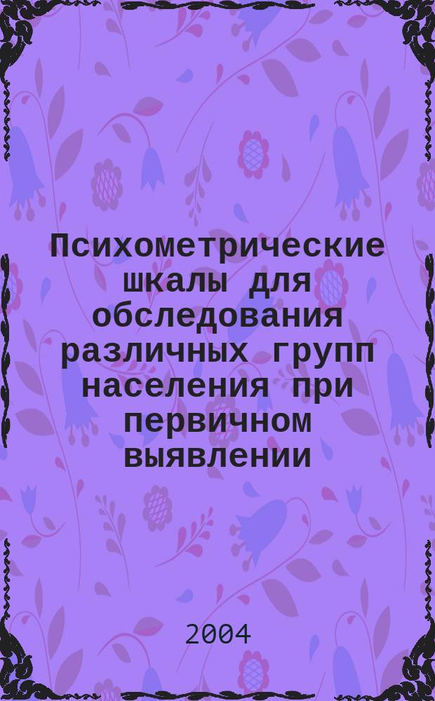 Психометрические шкалы для обследования различных групп населения при первичном выявлении (скрининге) стресс-обусловленных психических расстройств в общесоматической практике : метод. рук. для мед. психологов и врачей общетерапевт. профиля