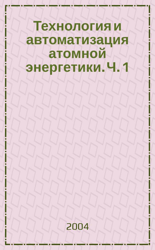 Технология и автоматизация атомной энергетики. Ч. 1