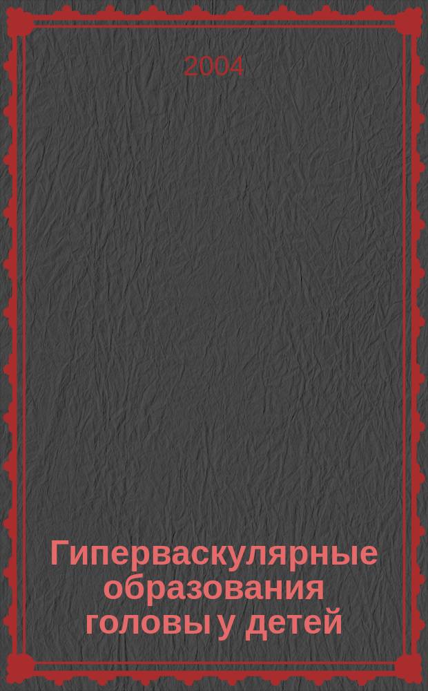 Гиперваскулярные образования головы у детей: особенности диагностики, показания к применению и методика эндоваскулярной окклюзии : автореф. дис. на соиск. учен. степ. канд. мед. наук : спец. (14.00.09) : спец. (14.00.35)