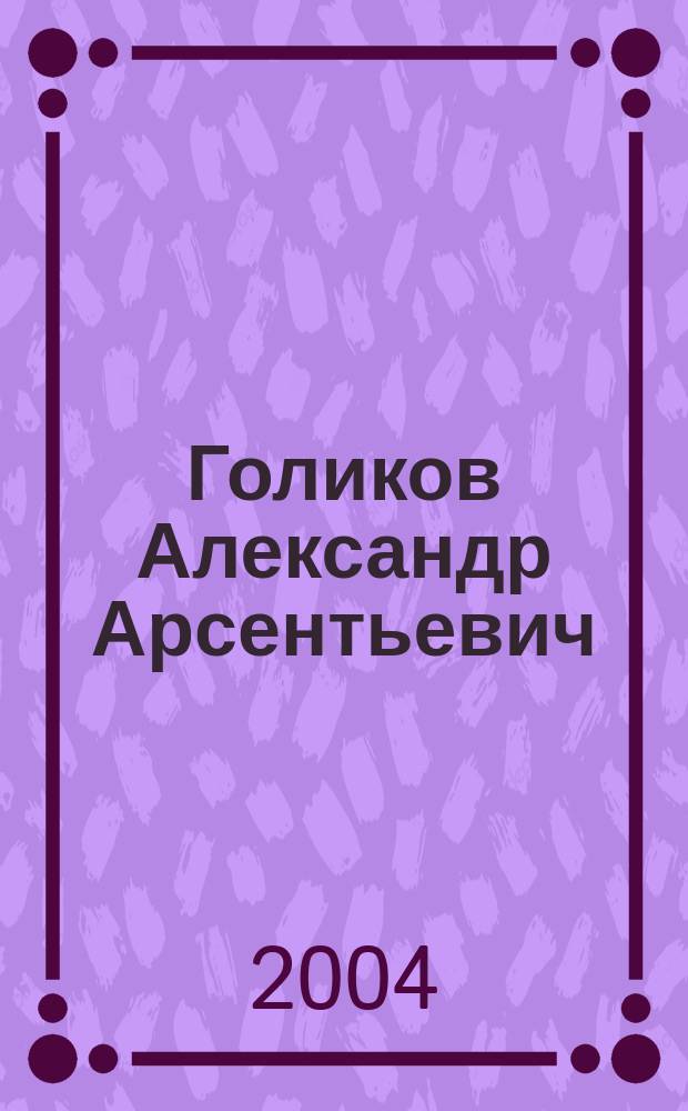 Голиков Александр Арсентьевич : К 80-летию со дня рождения : науч.-вспомогат. биобиблиогр. указ