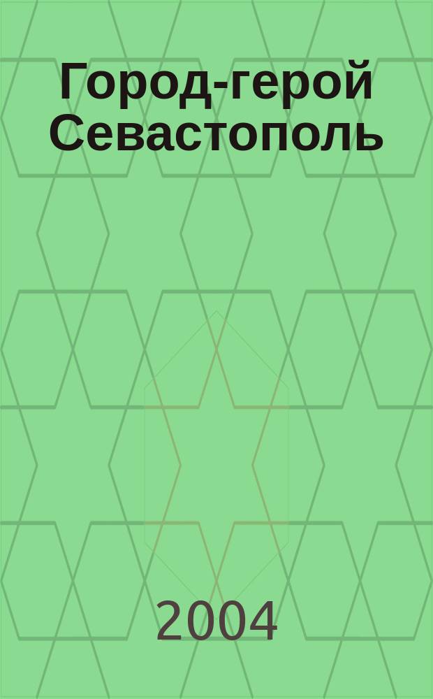 Город-герой Севастополь : 150-летию начала первой обороны Севастополя и 60-летию освобождения города от немецко-фашистских захватчиков посвящается