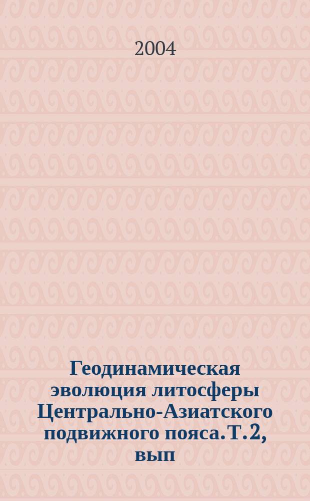 Геодинамическая эволюция литосферы Центрально-Азиатского подвижного пояса. Т. 2, [вып. 2]