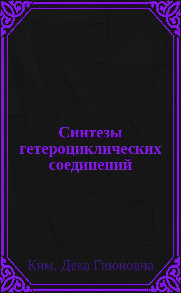 Синтезы гетероциклических соединений : учеб. пособие для студентов вузов, обучающихся по спец. 011000 - Химия (специализации 011004 - Орган. химия и 011033 - Мед. химия)