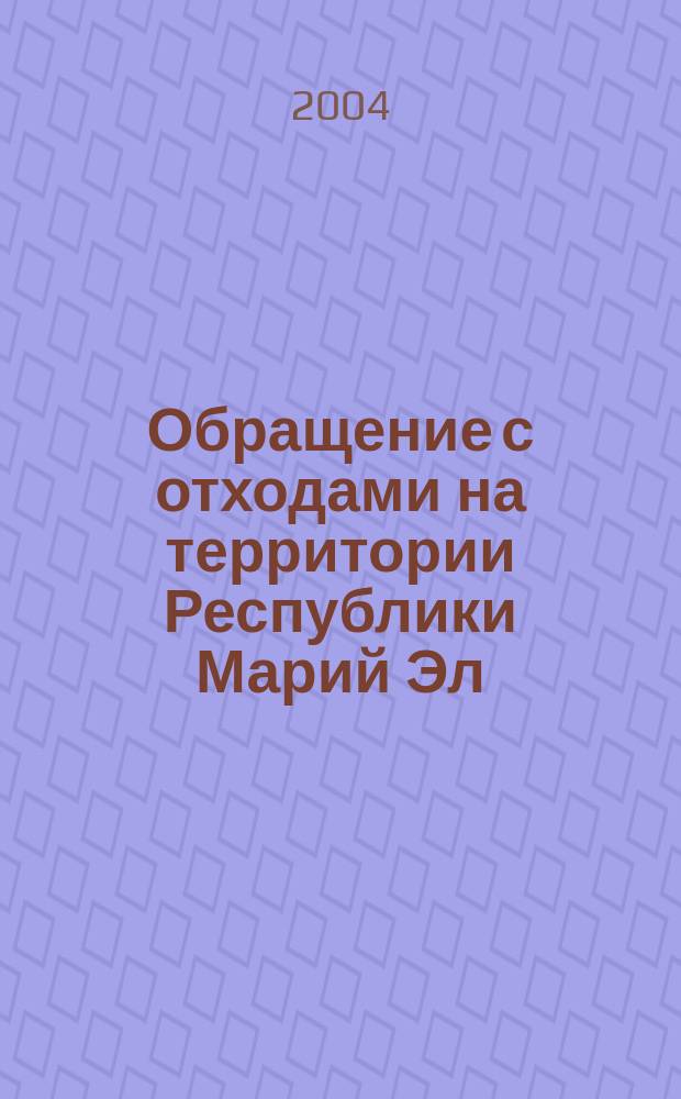 Обращение с отходами на территории Республики Марий Эл : материалы 2-го Респ. конкурса "Не дам земле Марийской погибнуть под отходами", 1 дек., 2003 г. - 1 нояб., 2004 г